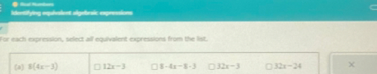 ● Rial Numbers
Identifying equialent algebraic expressions
For each expression, select all equivalent expressions from the list.
(a) 8(4x-3) 12x-3 8-4x-8-3 32x-3 32x-24