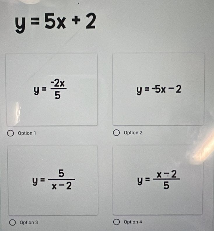 y=5x+2
y= (-2x)/5 
y=-5x-2
Option 1 Option 2
y= 5/x-2 
y= (x-2)/5 
Option 3 Option 4