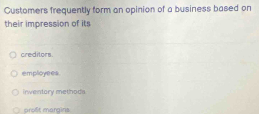 Customers frequently form an opinion of a business based on
their impression of its
creditors.
employees.
inventory methoda
profit margins