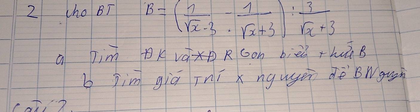 2 (ho BT
B=( 1/sqrt(x)-3 - 1/sqrt(x)+3 ): 3/sqrt(x)+3 
a Jim váx RGon bièi +hàn B
b jim giā iní x ngugen dè BWguh