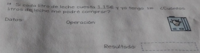 Si cada litro de leche cuesta 1,156 y yo tengo s30 ¿Cuántos 
litros de leche me podré comprar? 
Datos 
Operación: 
Resultado: