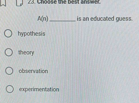 Choose the best answer.
A(n) _is an educated guess.
hypothesis
theory
observation
experimentation