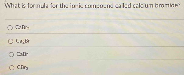 What is formula for the ionic compound called calcium bromide?
CaBr_2
Ca_2Br
CaBr
CBr_3