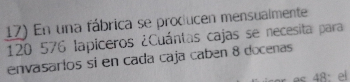 En una fábrica se producen mensualmente
120 576 lapiceros ¿Cuántas cajas se necesita para 
envasaríos si en cada caja cabén 8 docenas 
e : el