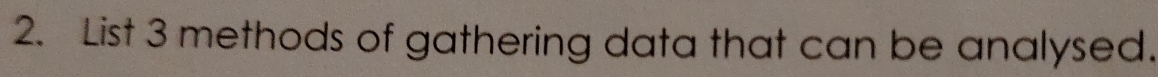 List 3 methods of gathering data that can be analysed.