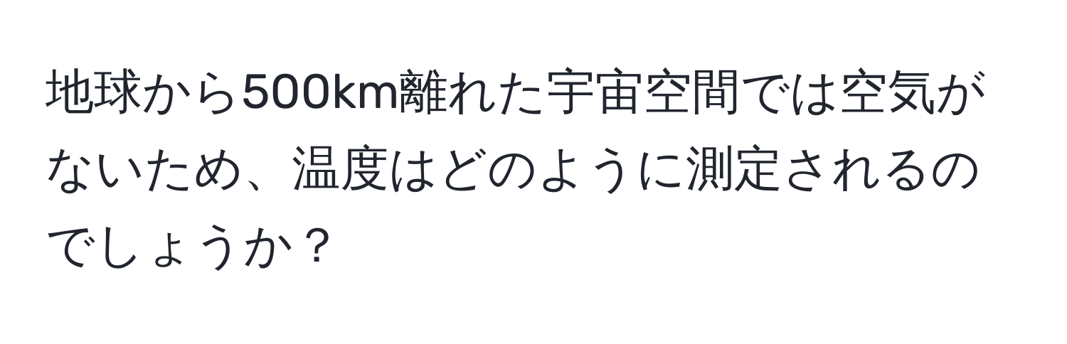 地球から500km離れた宇宙空間では空気がないため、温度はどのように測定されるのでしょうか？