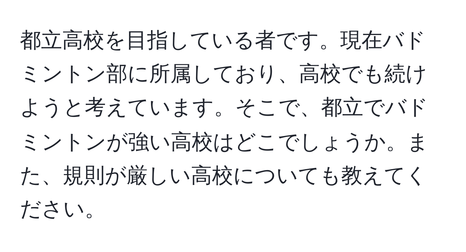 都立高校を目指している者です。現在バドミントン部に所属しており、高校でも続けようと考えています。そこで、都立でバドミントンが強い高校はどこでしょうか。また、規則が厳しい高校についても教えてください。