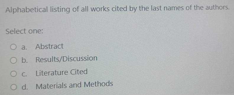 Alphabetical listing of all works cited by the last names of the authors.
Select one:
a. Abstract
b. Results/Discussion
c. Literature Cited
d. Materials and Methods