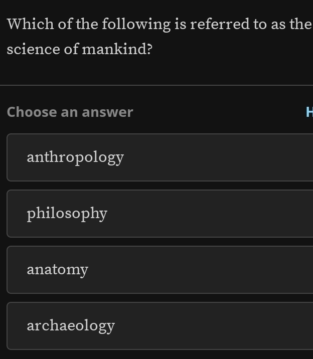 Which of the following is referred to as the
science of mankind?
Choose an answer
anthropology
philosophy
anatomy
archaeology