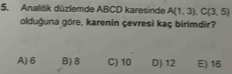 Analitik düzlemde ABCD karesinde A(1,3), C(3,5)
olduğuna gõre, karenin çevresi kaç birimdir?
A) 6 B) 8 C) 10 D) 12 E) 16