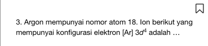 Argon mempunyai nomor atom 18. Ion berikut yang 
mempunyai konfigurasi elektron [Ar] 3d^4 adalah ...