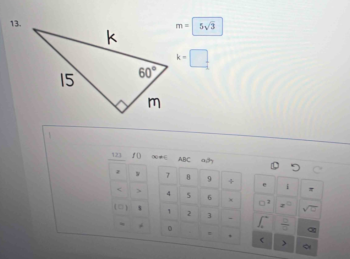 5sqrt(3)
m=
k=□ .
123 f() ∞≠∈ ABC αβγ
z y 7 8 9 ÷ e i
π
< > 4 5 6 × □^2 x^(□)
sqrt(□ )
(□) s 1 2 3 -
≈
0
 □ /□  
= *
>