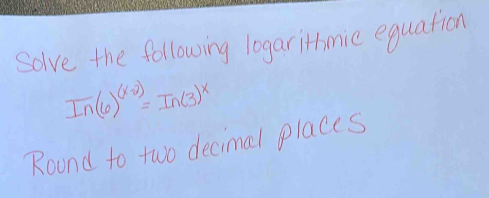 Solve the following logarithmic equation
ln (6)^(x-2)=In(3)^x
Round to two decimal places