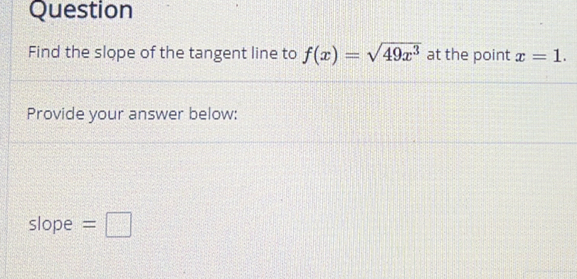 Question 
Find the slope of the tangent line to f(x)=sqrt(49x^3) at the point x=1. 
Provide your answer below: 
slope =□