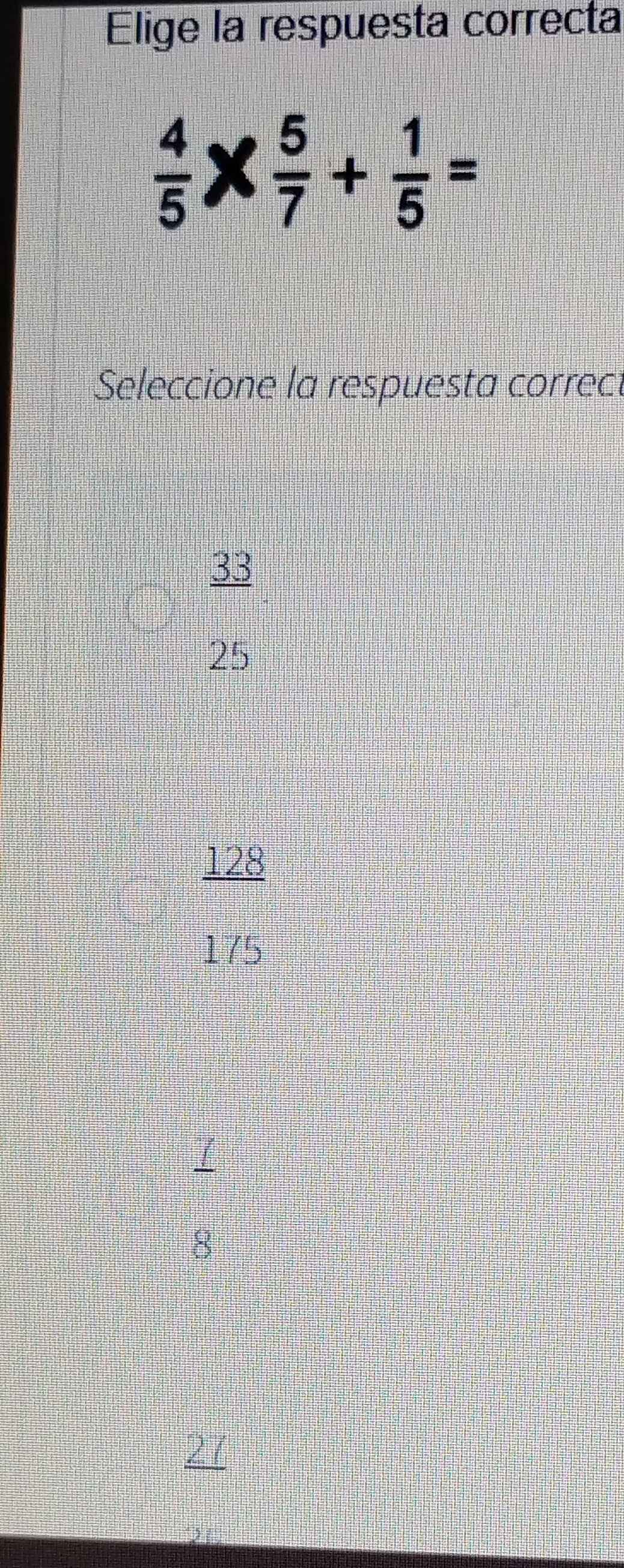 Elige la respuesta correcta
 4/5 *  5/7 + 1/5 =
Seleccione la respuesta correc
 33/□  
25
128
175
8
27