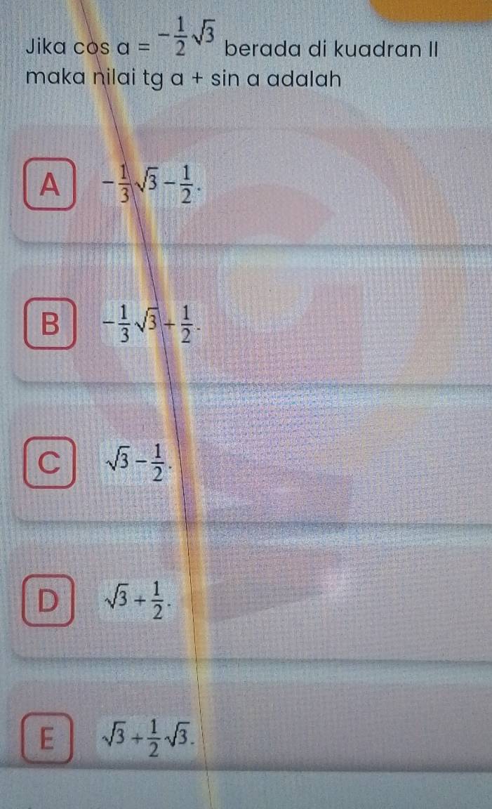 Jika cos a=- 1/2 sqrt(3) berada di kuadran II
maka nilai tg a +si 7 a adalah
A - 1/3 sqrt(3)- 1/2 .
B - 1/3 sqrt(3)+ 1/2 .
C sqrt(3)- 1/2 .
D sqrt(3)+ 1/2 .
E sqrt(3)+ 1/2 sqrt(3).