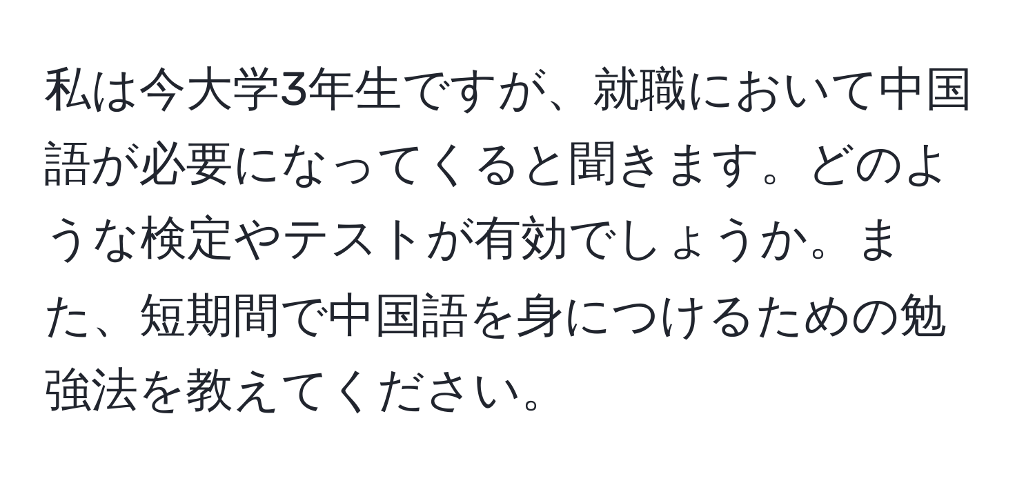 私は今大学3年生ですが、就職において中国語が必要になってくると聞きます。どのような検定やテストが有効でしょうか。また、短期間で中国語を身につけるための勉強法を教えてください。