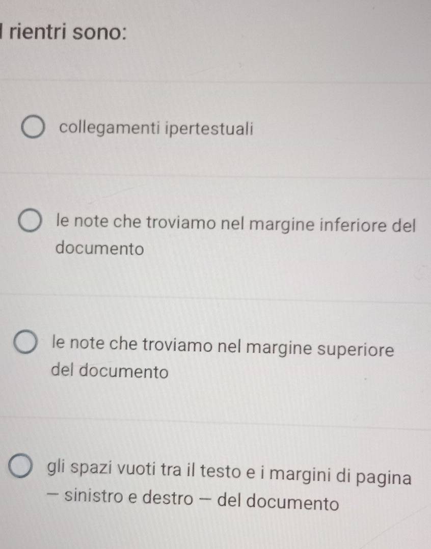 rientri sono:
collegamenti ipertestuali
le note che troviamo nel margine inferiore del
documento
le note che troviamo nel margine superiore
del documento
gli spazi vuoti tra il testo e i margini di pagina
— sinistro e destro - del documento