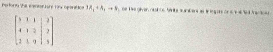 Perform the elementary row operation 3R_1+R_3to R , on the given matrix. Write numbiers as integers or simplified fractions
beginbmatrix 3&1&1&|&3 4&1&2&|&2 2&3&0&|&5endbmatrix