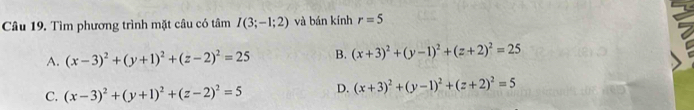 Tìm phương trình mặt câu có tâm I(3;-1;2) và bán kính r=5
A. (x-3)^2+(y+1)^2+(z-2)^2=25 B. (x+3)^2+(y-1)^2+(z+2)^2=25
C. (x-3)^2+(y+1)^2+(z-2)^2=5 D. (x+3)^2+(y-1)^2+(z+2)^2=5