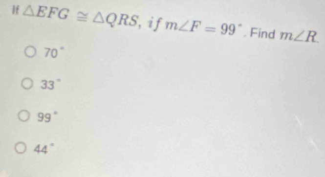 If △ EFG≌ △ QRS , i f m∠ F=99°. Find m∠ R.
70°
33°
99°
44°