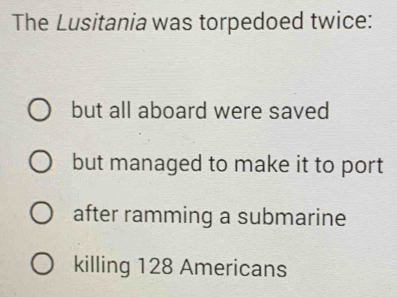 The Lusitania was torpedoed twice:
but all aboard were saved
but managed to make it to port
after ramming a submarine
killing 128 Americans