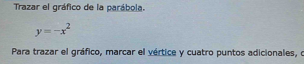 Trazar el gráfico de la parábola.
y=-x^2
Para trazar el gráfico, marcar el vértice y cuatro puntos adicionales, o