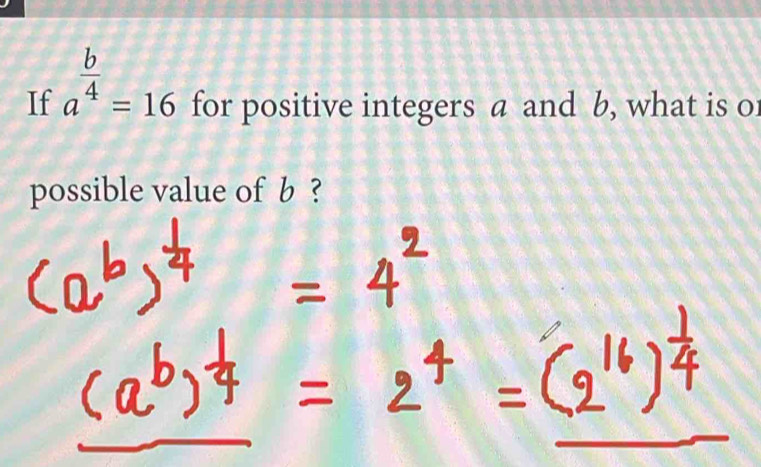 If a^(frac b)4=16 for positive integers a and b, what is or 
possible value of b ?