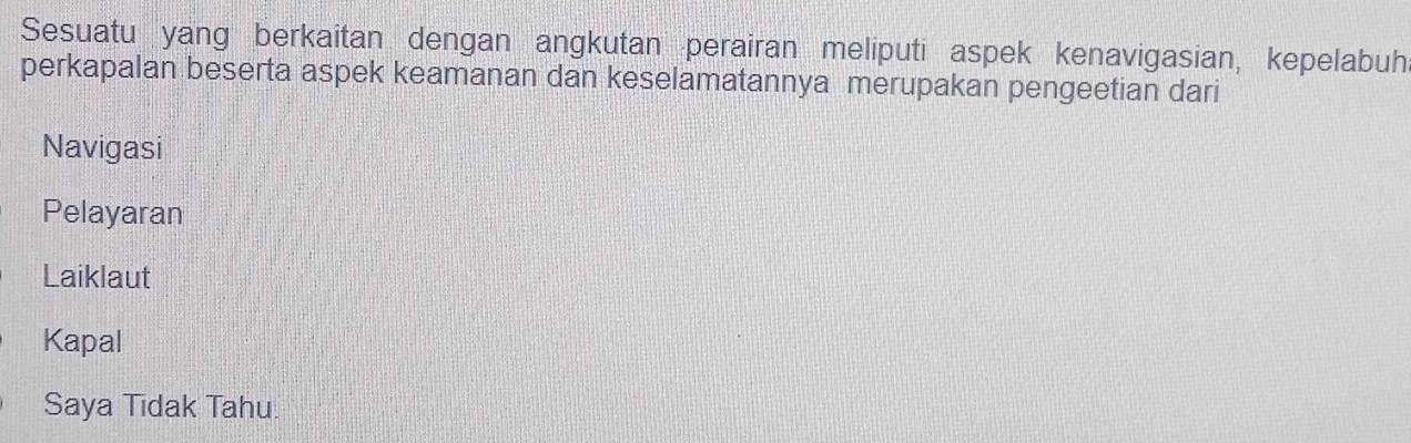 Sesuatu yang berkaitan dengan angkutan perairan meliputi aspek kenavigasian, kepelabuhi
perkapalan beserta aspek keamanan dan keselamatannya merupakan pengeetian dari
Navigasi
Pelayaran
Laiklaut
Kapal
Saya Tidak Tahu.