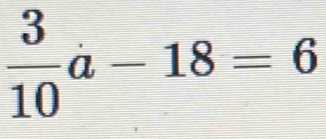  3/10 a-18=6