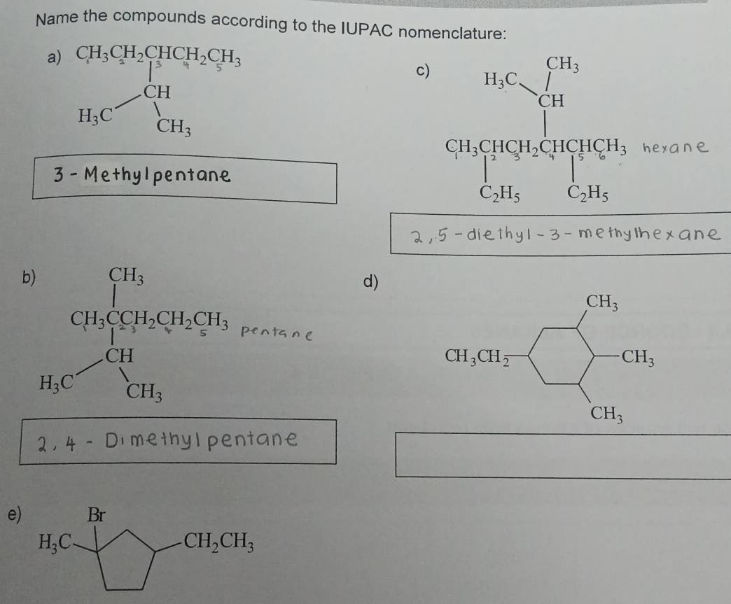 Name the compounds according to the IUPAC nomenclature:
a) H_3Cxlongequal overline CHCH_3CH_2CH_3H_3
c) beginarrayr 0.05* frac 10 15 * 199940,000* 16.05 hline endarray 
hexane
3- Methylpentane
2,.
methylhexane
b beginarrayr CH_3 CH_3CO5,H_2COO, H_CCendarray
d)
pentsn (
2. 4 - Dimethyl pentane
e