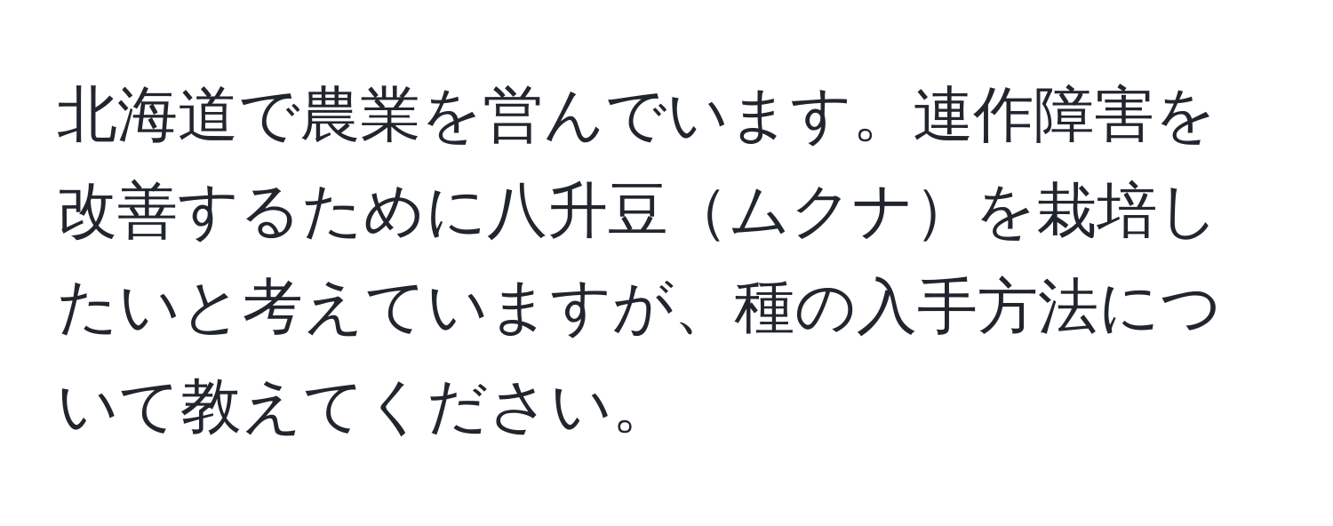 北海道で農業を営んでいます。連作障害を改善するために八升豆ムクナを栽培したいと考えていますが、種の入手方法について教えてください。