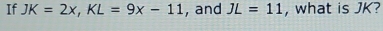 If JK=2x, KL=9x-11 , and JL=11 , what is JK?