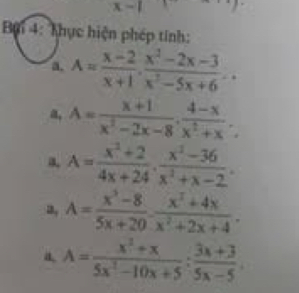 x-1 □  
Bội 4: Khực hiện phép tính: 
a. A= (x-2)/x+1 ,  (x^2-2x-3)/x^2-5x+6 .. 
a, A= (x+1)/x^2-2x-8 ,  (4-x)/x^2+x . 
a. A= (x^2+2)/4x+24 ,  (x^2-36)/x^2+x-2 . 
3, A= (x^3-8)/5x+20 ·  (x^2+4x)/x^2+2x+4 . 
a A= (x^2+x)/5x^2-10x+5 : (3x+3)/5x-5 .