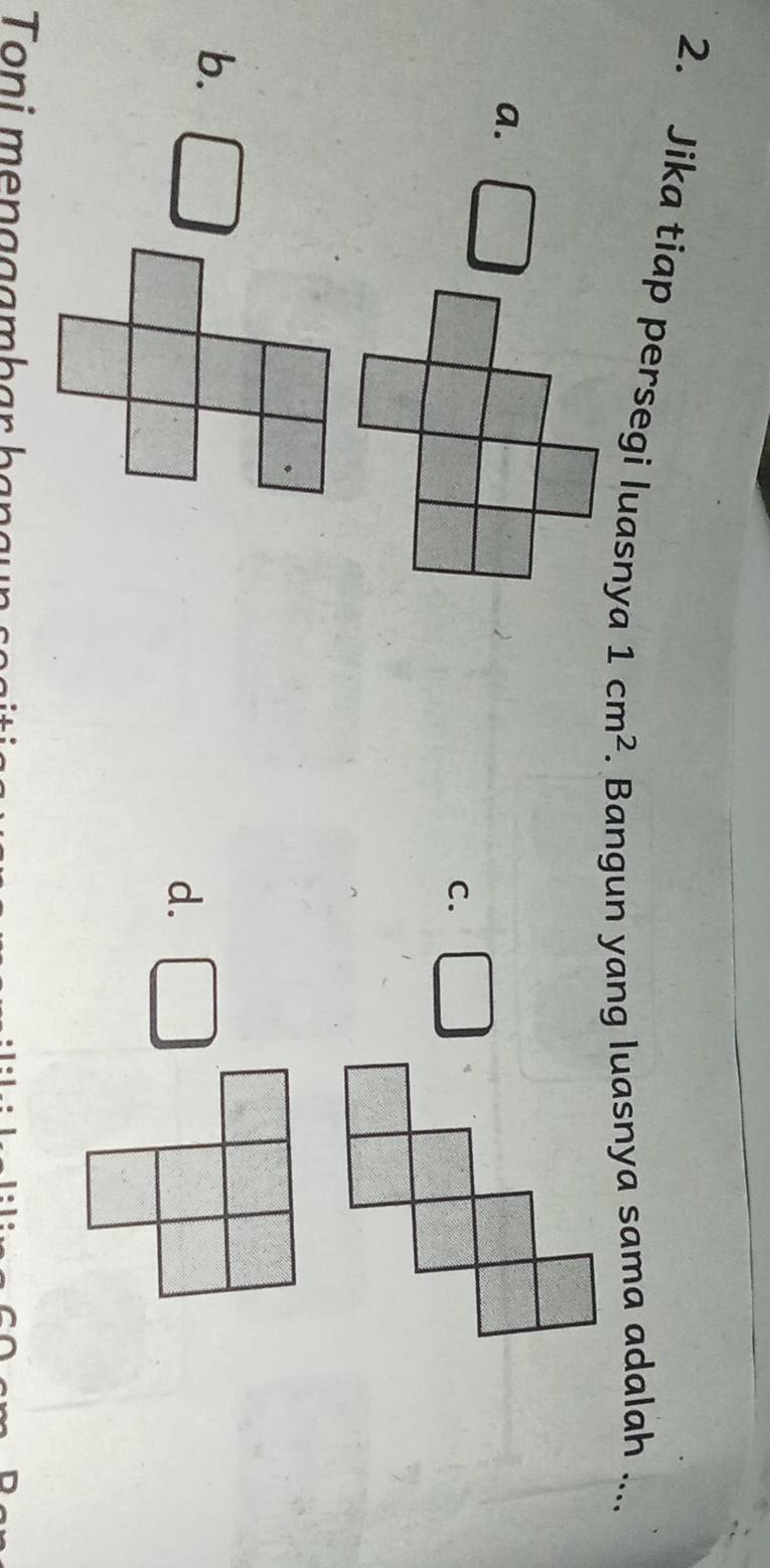 Jika tiap persegi luasnya 1cm^2. Bangun yang luasnya sama adalah ....
a.
C. □
b.
d.
Toni mençgambarbạn g