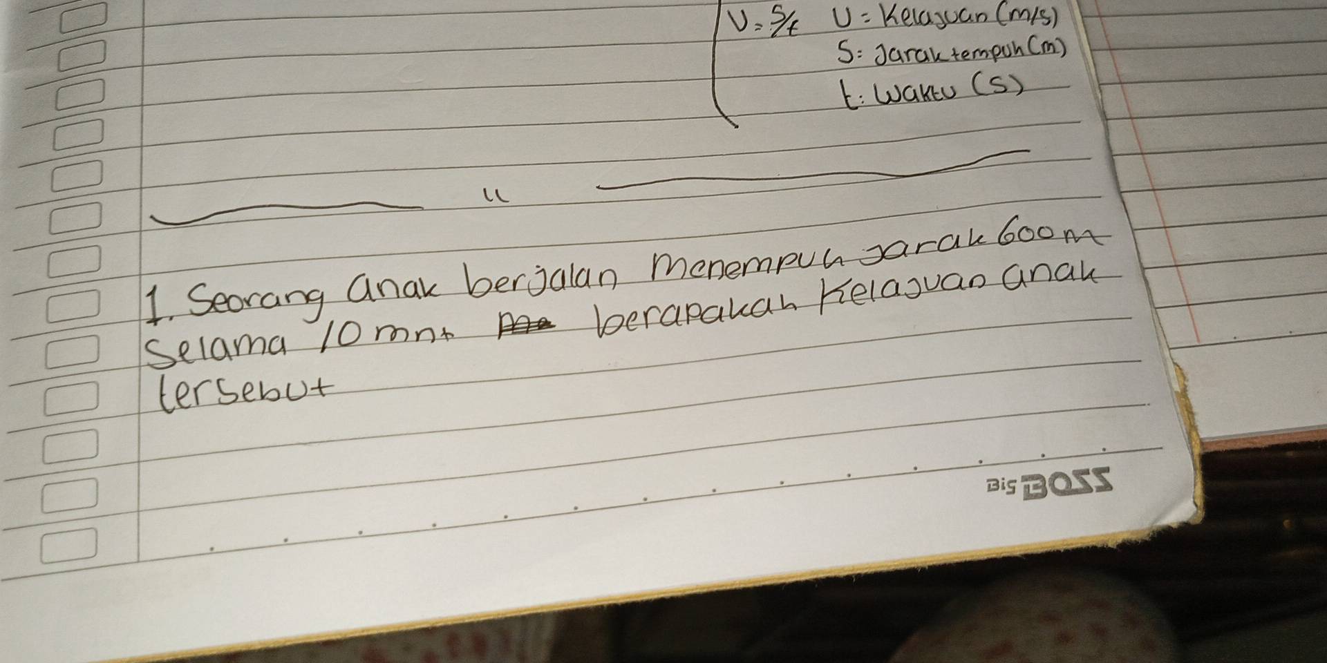 v=s/t U= Kelayuan (m1s) 
S: Jarak tempoh (m) 
E: WaKU (S) 
_ 
_ 
1. Seorang anak berjalan menempun sarak 6oom
Selama 10 mnt berapakah Helaguan anak 
tersebut