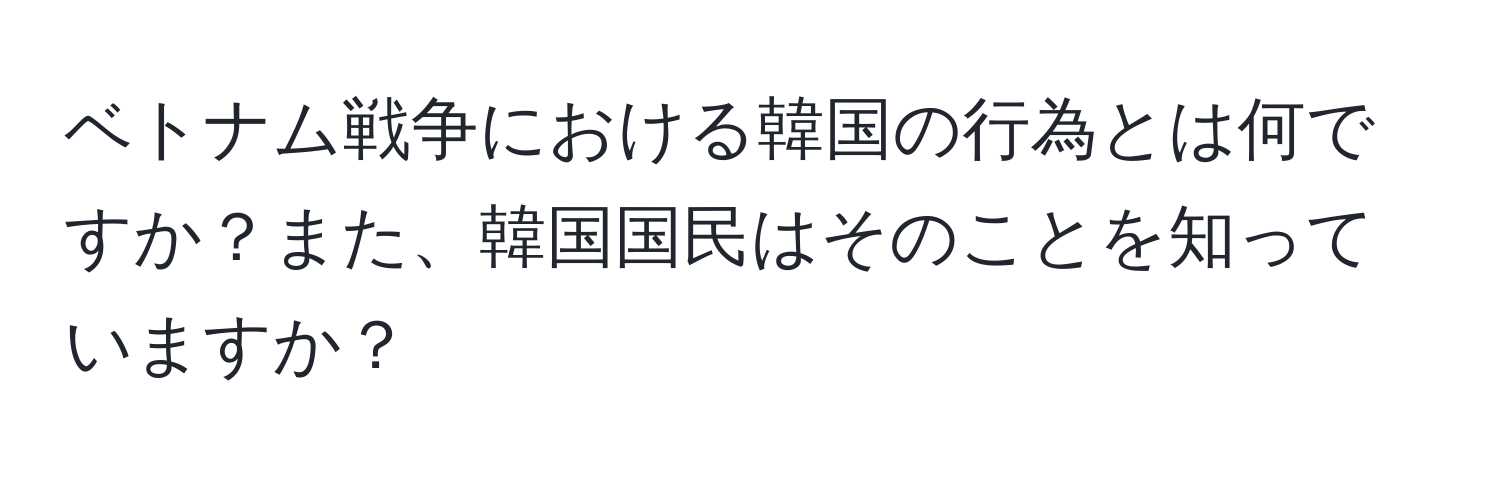 ベトナム戦争における韓国の行為とは何ですか？また、韓国国民はそのことを知っていますか？