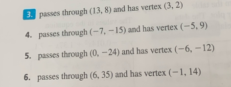 passes through (13,8) and has vertex (3,2)
4. passes through (-7,-15) and has vertex (-5,9)
5. passes through (0,-24) and has vertex (-6,-12)
6. passes through (6,35) and has vertex (-1,14)