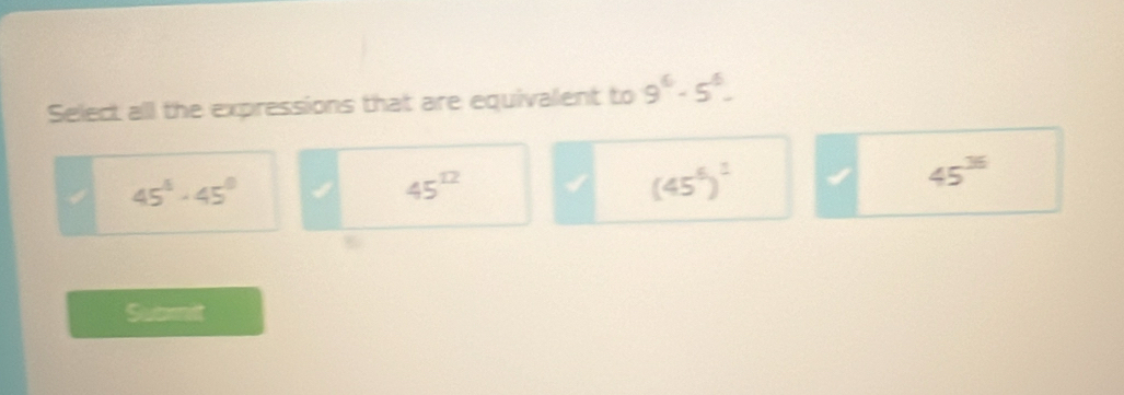 Select all the expressions that are equivalent to 9^6-5^6-
45°· 45°
45^(12)
(45^6)^2
45^(36)
Subnit