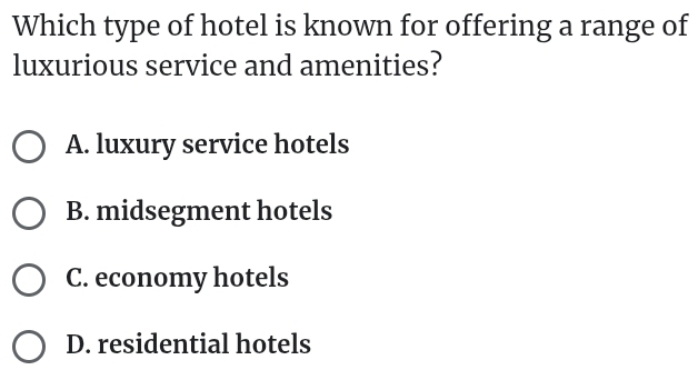 Which type of hotel is known for offering a range of
luxurious service and amenities?
A. luxury service hotels
B. midsegment hotels
C. economy hotels
D. residential hotels