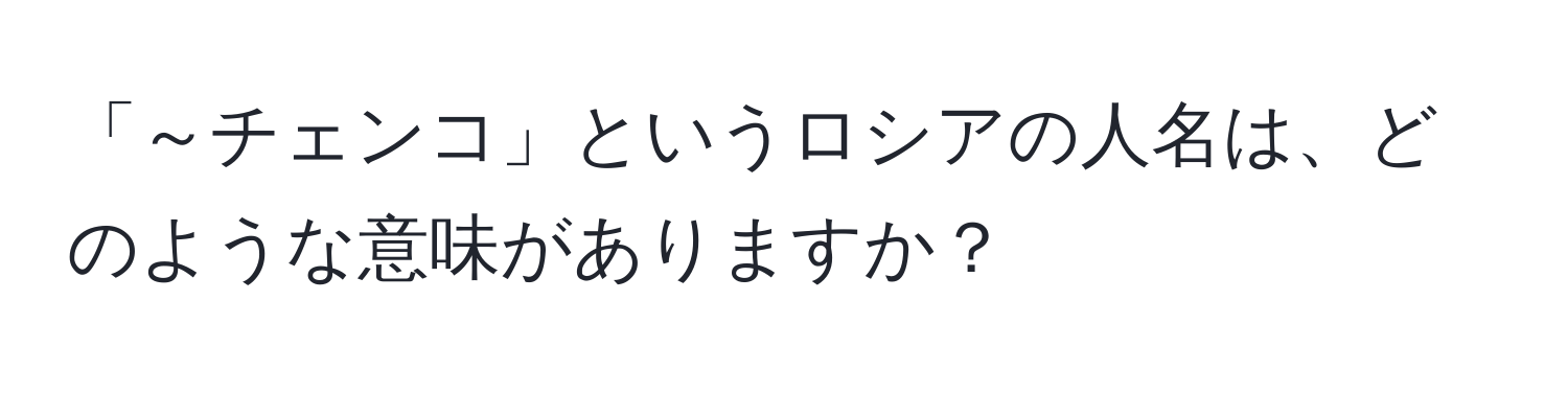 「～チェンコ」というロシアの人名は、どのような意味がありますか？