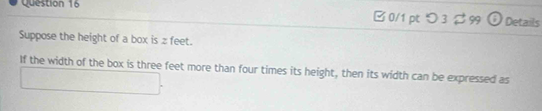 B0/1 pt つ 3 ♂ 99 Details 
Suppose the height of a box is z feet. 
If the width of the box is three feet more than four times its height, then its width can be expressed as 
□ .