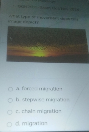 Come Méssage
GGH2601-Exam Oct/Nov 2024
What type of movement does this
image depict?
a. forced migration
b. stepwise migration
c. chain migration
d. migration