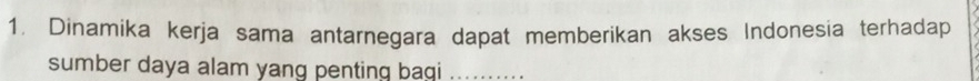 Dinamika kerja sama antarnegara dapat memberikan akses Indonesia terhadap 
sumber daya alam yang penting bagi ..........