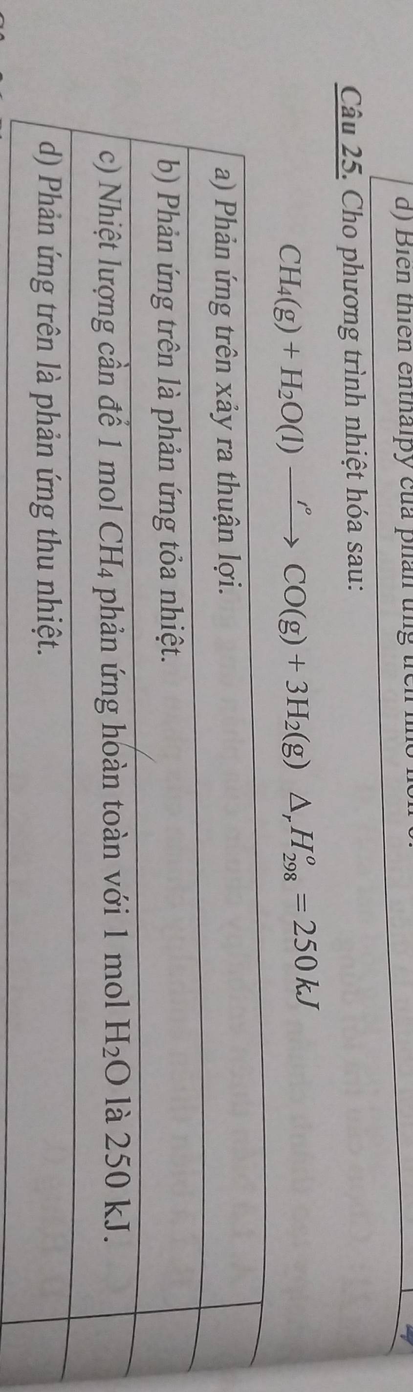 Biển thiên enthalpy của phản tng th
Câu 25. Cho phương trình nhiệt hóa sau:
CH_4(g)+H_2O(l)xrightarrow '(g)(g)+3H_2(g)△ _rH_(298)^o=250kJ