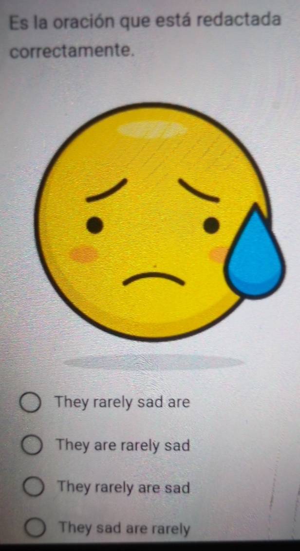 Es la oración que está redactada
correctamente.
They rarely sad are
They are rarely sad
They rarely are sad
They sad are rarely