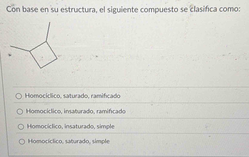 Con base en su estructura, el siguiente compuesto se clasifca como:
Homocíclico, saturado, ramificado
Homocíclico, insaturado, ramifícado
Homocíclico, insaturado, simple
Homocíclico, saturado, simple