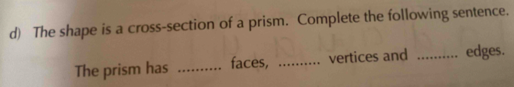 The shape is a cross-section of a prism. Complete the following sentence. 
edges. 
faces, 
The prism has __vertices and_