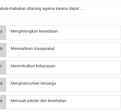 abuk-mabukan dilarang agama karena dapat ...
a Menghilangkan kesadaran
b Meresahkan masyarakat
C Menimbulkan kekacauan
d Menghancurkan keluarga
e Merusak pikiran dan kesehatan