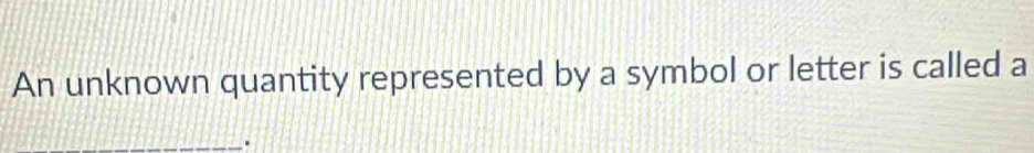 An unknown quantity represented by a symbol or letter is called a 
_a